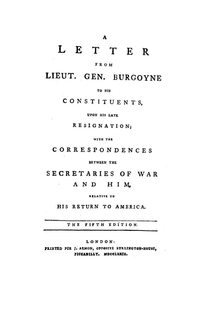A letter from Lieut. Gen. Burgoyne to his constituents, upon his late resignation, with the correspondences between the Secretaries of War and him relative to his return to America