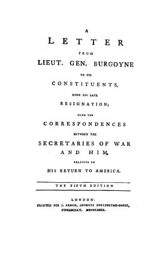 A letter from Lieut. Gen. Burgoyne to his constituents, upon his late resignation, with the correspondences between the Secretaries of War and him relative to his return to America