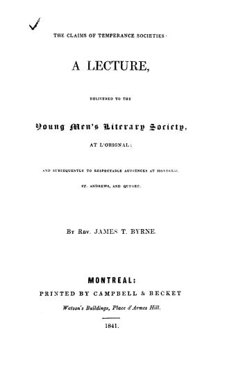 The claims of temperance societies; a lecture delivered to the Young men's literary society at L'Original and subsequently to respectable audiences at Montreal, St. Andrews, and Quebec