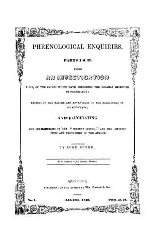Phrenological enquiries, parts I & II, being and investigation first, of the causes which have prevented the general reception of phrenology; secondly, of the nature and advantages of the researches of its advocates; and elucidating the imperfections of the "present system", and the improvements and discoveries of the author