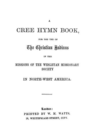 A Cree hymn book, for the use of the Christian Indians in the missions of the Wesleyan Missionary Society in NorthWest America