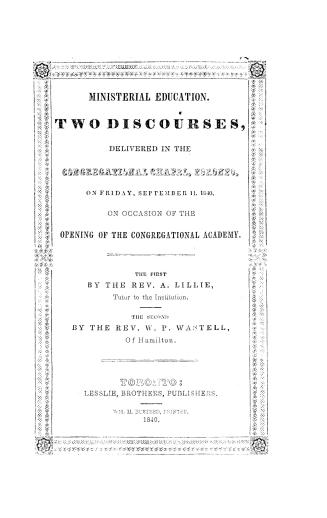 Ministerial education, two discourses delivered in the Congregational chapel, Toronto, on Friday, September 11, 1840, on occasion of the opening of the Congregational academy