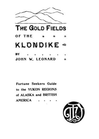 The gold fields of the Klondike : fortune seekers' guide to the Yukon region of Alaska and British America , the story as told by Ladue, Berry, Phiscator and other gold finders