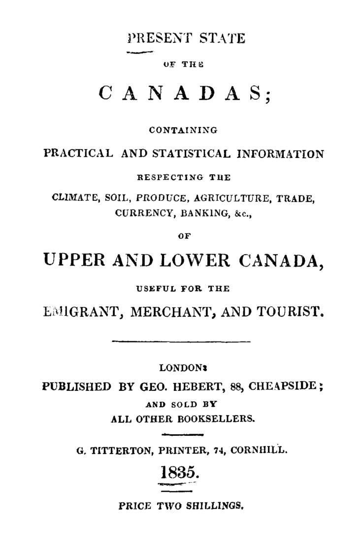 Present state of the Canadas, containing practical and statistical information respecting the climate, soil, produce, agriculture, trade, currency, ba(...)
