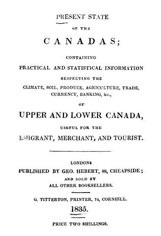 Present state of the Canadas, containing practical and statistical information respecting the climate, soil, produce, agriculture, trade, currency, ba(...)