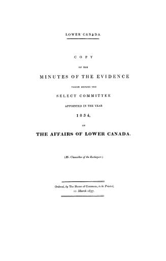 Lower Canada, copy of the minutes of the evidence taken before the Select committee appointed in the year 1834 on the affairs of Lower Canada