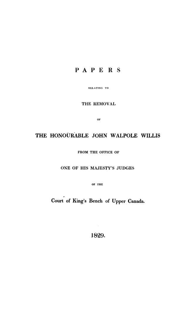 Papers relating to the removal of the Honourable John Walpole Willis from the office of one of His Majesty's judges of the Court of king's bench of Upper Canada