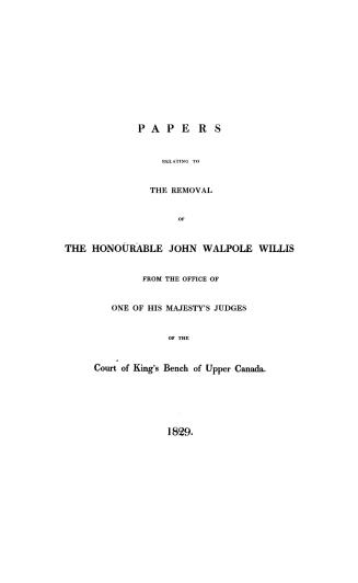 Papers relating to the removal of the Honourable John Walpole Willis from the office of one of His Majesty's judges of the Court of king's bench of Upper Canada