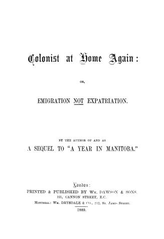 The colonist at home again : or, Emigration not expatriation, by the author of and as a sequel to ''A year in Manitoba''