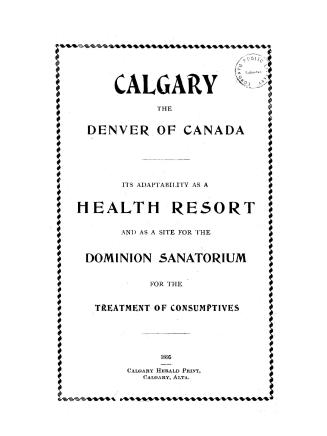 Calgary, the Denver of Canada, : its adaptability as a health resort, and as a site for the Dominion sanatorium for the treatment of consumptives