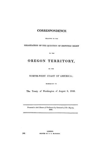 Correspondence relative to the negotiation of the question of disputed right to the Oregon territory on the north-west coast of America, subsequent to the Treaty of Washington of August 9, 1842
