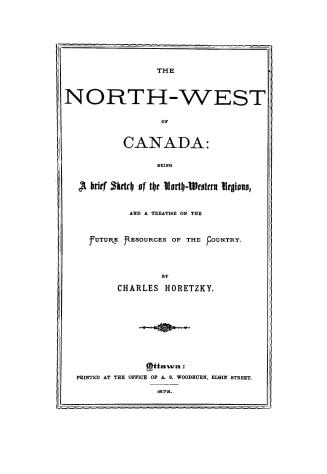 The North-west of Canada, being a brief sketch of the north-western regions and a treatise on the future resources of the country
