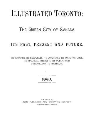 Illustrated Toronto, the queen city of Canada, its past, present and future, its growth, its resources, its commerce, its manufactures, its financial (...)