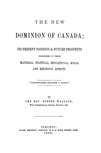 The new Dominion of Canada : its present position & future prospects considered in their material, political, educational, moral and religious aspects