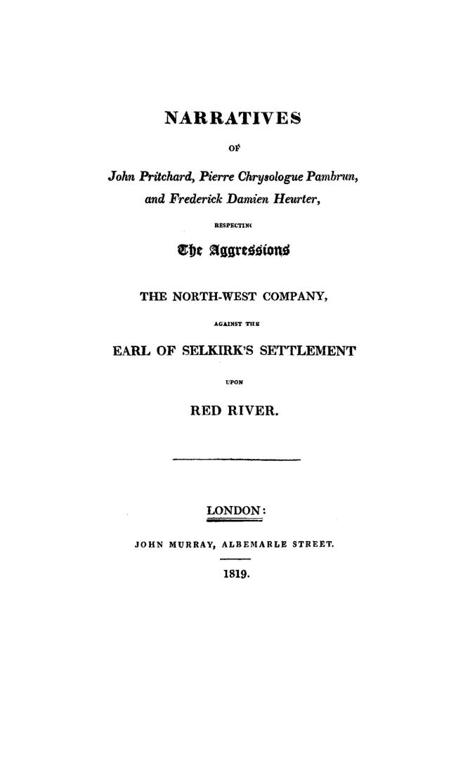 Narratives of John Pritchard, Pierre Chrysologue Pambrun, and Frederick Damien Heurter, : respecting the aggressions of the North-West Company, against the Earl of Selkirk's settlement upon Red River
