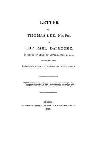 Letter of Thomas Lee, not. pub., to the Earl Dalhousie, governor in chief of Lower Canada, &c., &c., &c., relating to his late dismission from the militia of the province