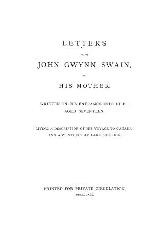 Letters from John Gwynn Swain to his mother : written on his entrance into life, aged seventeen , giving a description of his voyage to Canada and adventures at Lake Superior