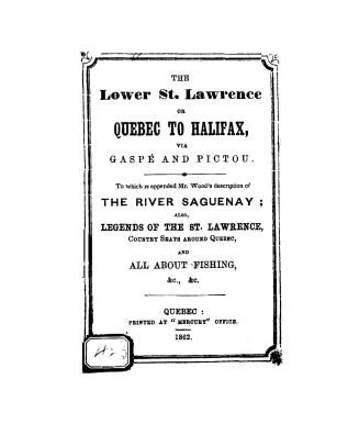 The lower St. Lawrence, or, Quebec to Halifax, via Gaspé and Pictou, to which is appended Mr. Wood's description of the river Saguenay, also legends o(...)
