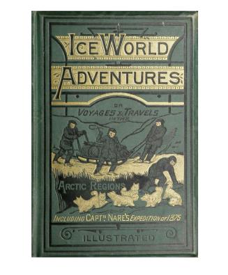 Ice-world adventures, or, voyages and travels in the Arctic Regions, from the discovery of Iceland to the English expedition of 1875
