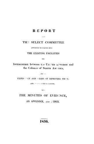 Report from the Select Committee Appointed to Inquire into the Existing Facilities for Intercourse between the United Kingdom and the Colonies of Nort(...)