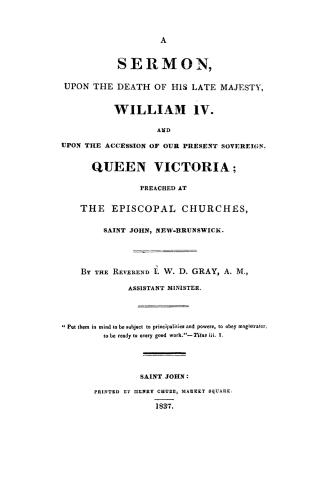 A sermon upon the death of His late Majesty, William IV and upon the accession of our present sovereign Queen Victoria, preached at the Episcopal churches, Saint John, New Brunswick