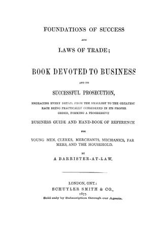 Foundations of success and laws of trade: a book devoted to business and its successful prosecution, embracing every detail from the smallest to the greatest...forming a progressive business guide and hand-book of reference for young men, clerks, merchants, mechanics, farmers, and the household by a barrister-at-law