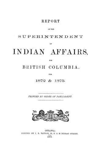 Report of the Superintendent of Indian Affairs, for British Columbia, for 1872 & 1873: Printed by order of Parliament