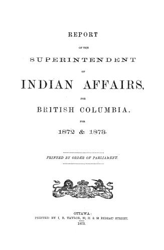 Report of the Superintendent of Indian Affairs, for British Columbia, for 1872 & 1873: Printed by order of Parliament