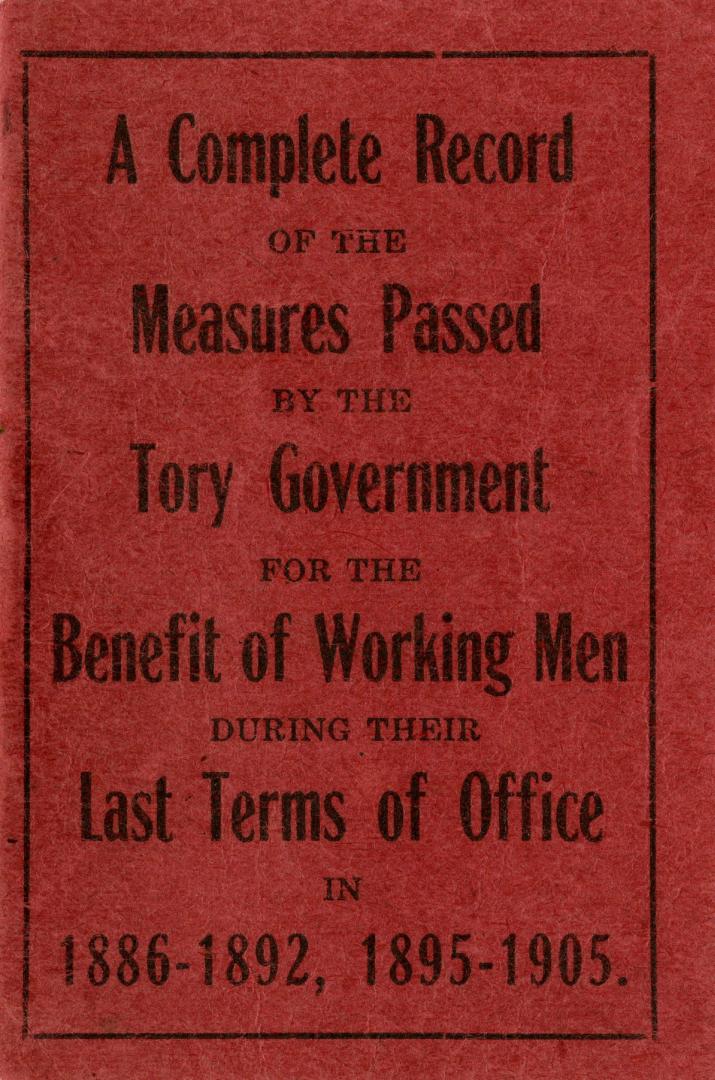 A complete record of the measures passed by the Tory government for the benefit of working men during their last terms of office in 1886-1892, 1895-1905