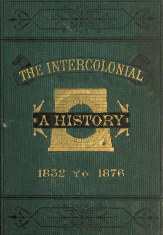 The Intercolonial : a historical sketch of the inception, location, construction and completion of the lines of railway uniting the inland and Atlantic provinces of the Dominion