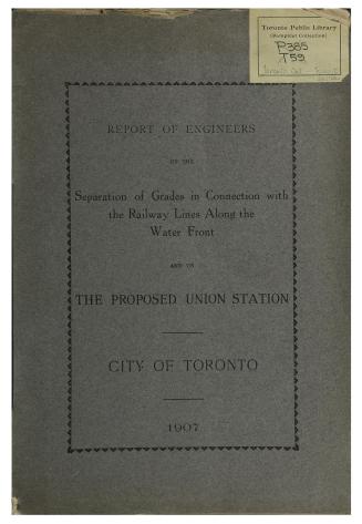 Report of engineers on the separation of grades in connection with the railway lines along the water front : and on the proposed Union Station : City of Toronto