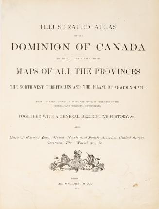Illustrated atlas of the Dominion of Canada, containing authentic and complete maps of all the provinces, the North-West Territories and the island of Newfoundland, from the latest official surveys and plans, by permission of the general and provincial governments, together with a general descriptive history, &c., also maps of Europe, Asia, Africa, North and South America, United States, Oceania, the World, &c., &c.