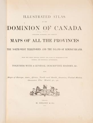 Illustrated atlas of the Dominion of Canada, containing authentic and complete maps of all the provinces, the North-west territories and the island of Newfoundland, from the latest official surveys and plans, by permission of the general and provincial governments, together with a general descriptive history, &c., also maps of Europe, Asia, Africa, North and South America, United States, Oceanica, The World, &c., &c.