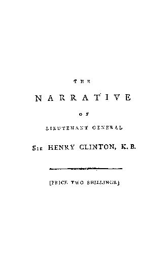 The narrative of Lieutenant-General Sir Henry Clinton...relative to his conduct during part of his command of the king's troops in North America, particularly to that which respects the unfortunate issue of the campaign in 1781, with an appendix containing copies and extracts of those parts of his correspondence with Lord George Germain, Earl Cornwallis, Rear Admiral Graves, &c., which are referred to therein
