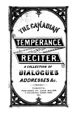 The Canadian Temperance Reciter: a Collection of Dialogues, Addresses, &c.