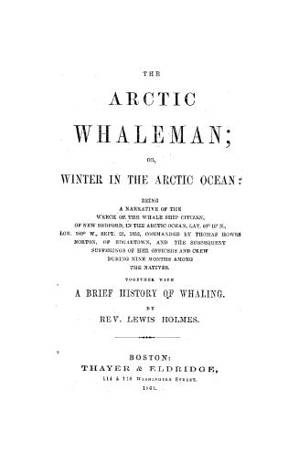 The Arctic Whaleman, Or, Winter in the Arctic Ocean: being a narrative of the wreck of the whale ship Citizen, of New Bedford, in the Arctic Ocean, lat. 68°10' N., Lon. 180° W., Sept. 25, 1852, commanded by Thomas Howes Norton, of Edgartown, and the subsequent sufferings of her officers and crew during nine months among the natives : together with a brief history of whaling 